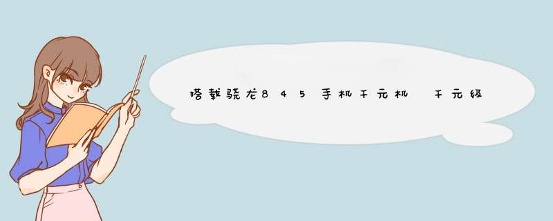 搭载骁龙845手机千元机 千元级别的骁龙845手机排行